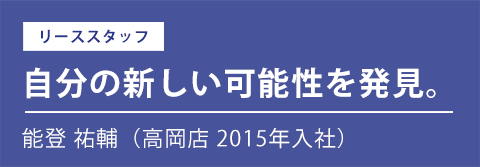 先輩社員インタビュー|能登 祐輔(高岡店 2015年入社)